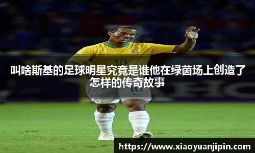 叫啥斯基的足球明星究竟是谁他在绿茵场上创造了怎样的传奇故事