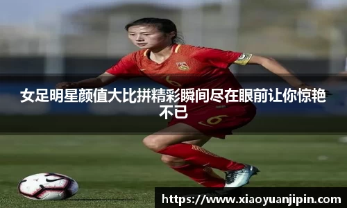 女足明星颜值大比拼精彩瞬间尽在眼前让你惊艳不已