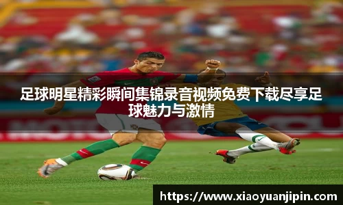 足球明星精彩瞬间集锦录音视频免费下载尽享足球魅力与激情