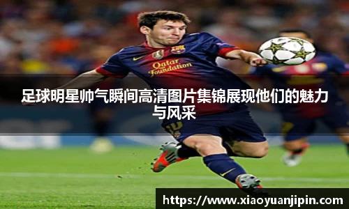 足球明星帅气瞬间高清图片集锦展现他们的魅力与风采